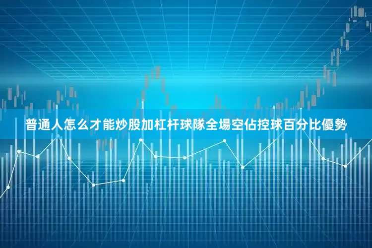 普通人怎么才能炒股加杠杆球隊全場空佔控球百分比優勢