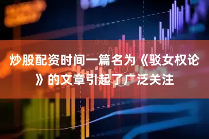 炒股配资时间一篇名为《驳女权论》的文章引起了广泛关注