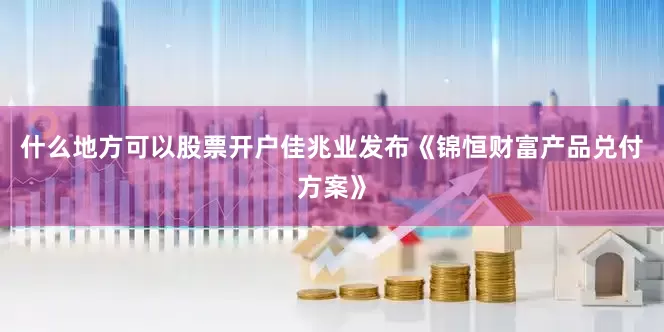 什么地方可以股票开户佳兆业发布《锦恒财富产品兑付方案》