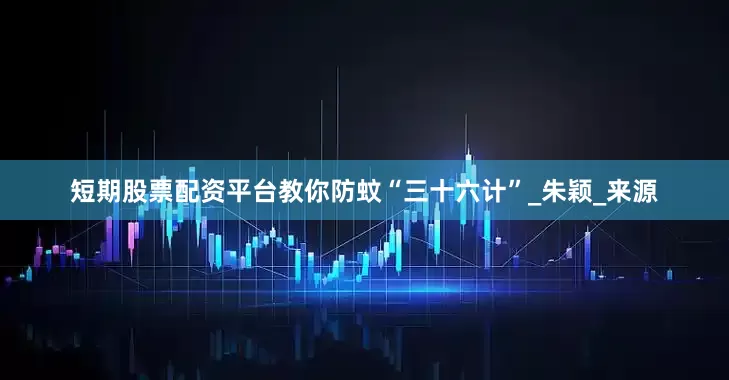 短期股票配资平台教你防蚊“三十六计”_朱颖_来源