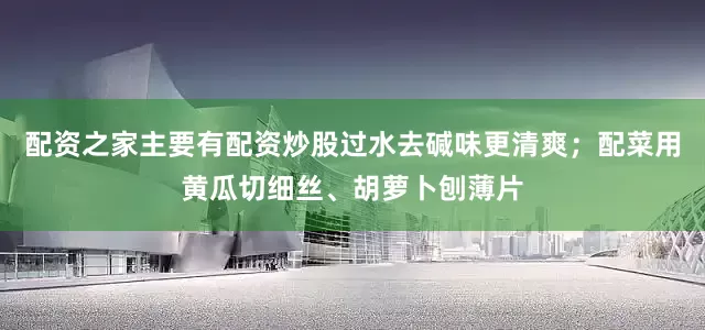 配资之家主要有配资炒股过水去碱味更清爽；配菜用黄瓜切细丝、胡萝卜刨薄片