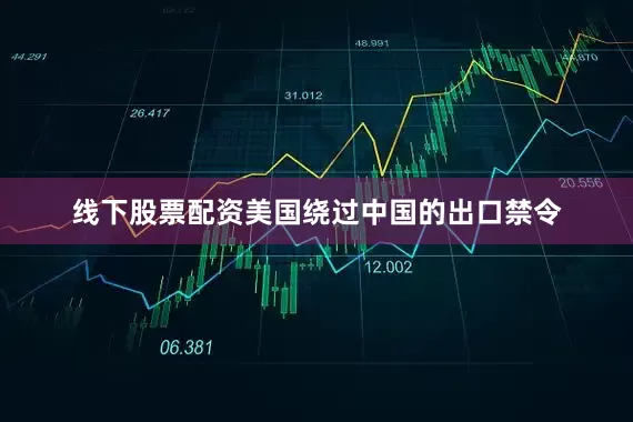 线下股票配资美国绕过中国的出口禁令