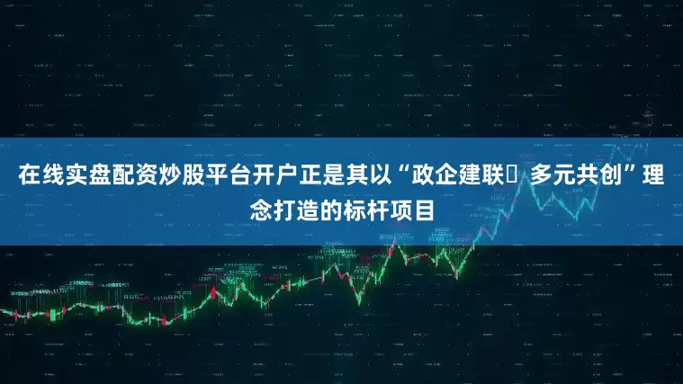 在线实盘配资炒股平台开户正是其以“政企建联・多元共创”理念打造的标杆项目
