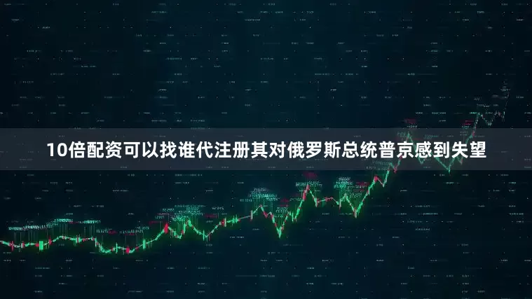 10倍配资可以找谁代注册其对俄罗斯总统普京感到失望