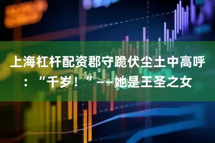 上海杠杆配资郡守跪伏尘土中高呼：“千岁！”——她是王圣之女