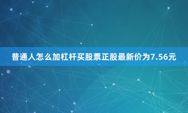 普通人怎么加杠杆买股票正股最新价为7.56元