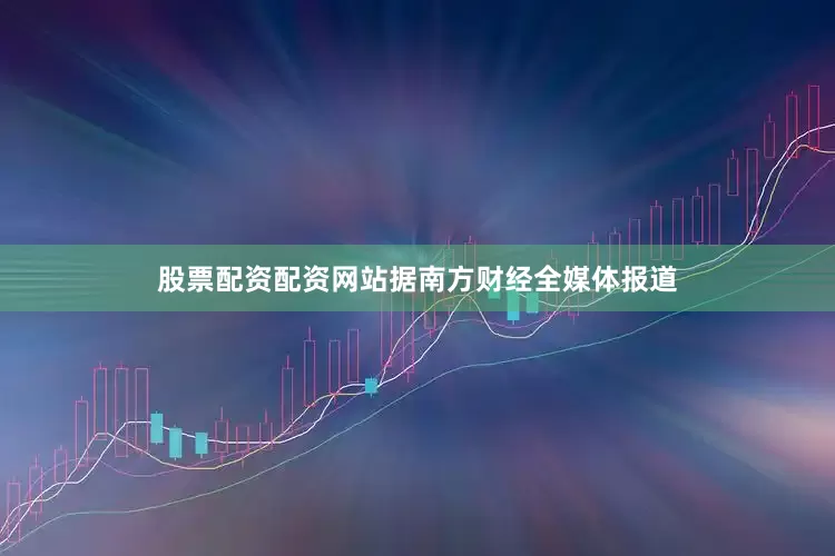 股票配资配资网站据南方财经全媒体报道