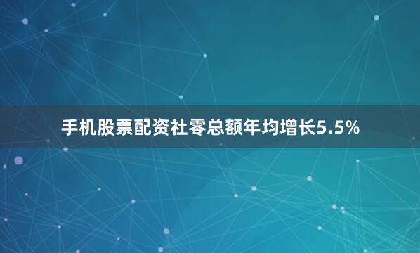 手机股票配资社零总额年均增长5.5%