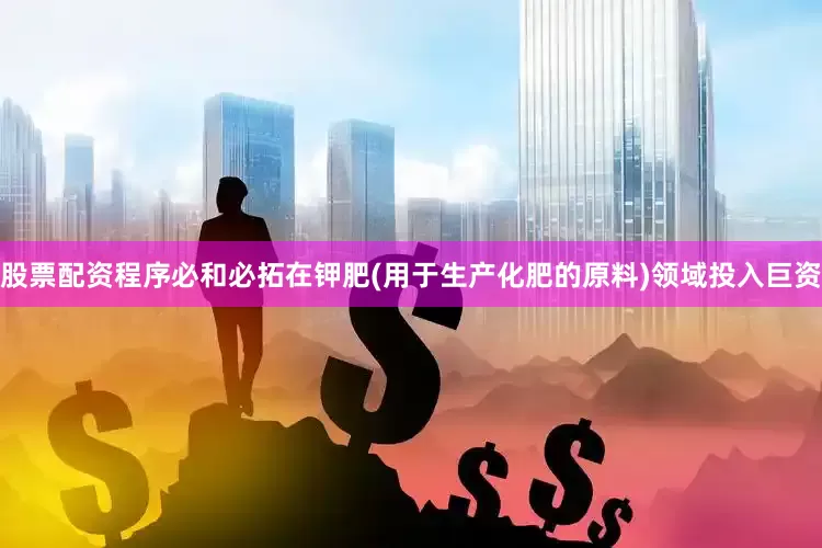 股票配资程序必和必拓在钾肥(用于生产化肥的原料)领域投入巨资