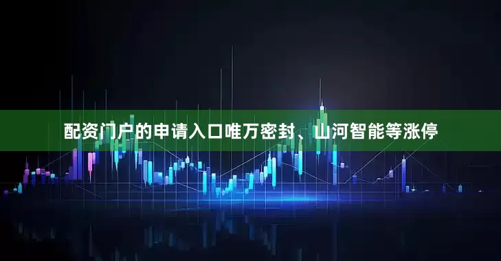 配资门户的申请入口唯万密封、山河智能等涨停
