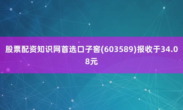 股票配资知识网首选口子窖(603589)报收于34.08元