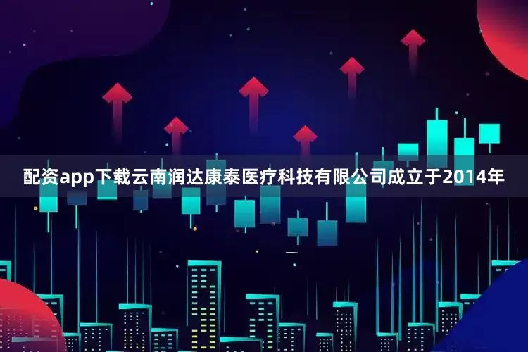 配资app下载云南润达康泰医疗科技有限公司成立于2014年