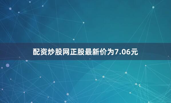 配资炒股网正股最新价为7.06元