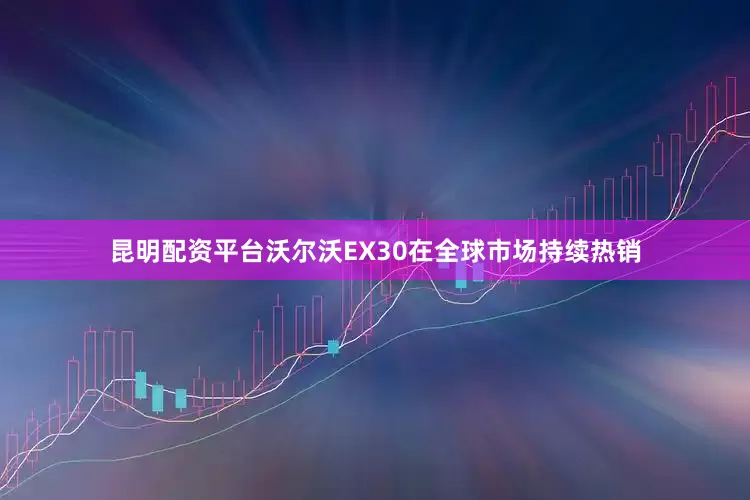 昆明配资平台沃尔沃EX30在全球市场持续热销