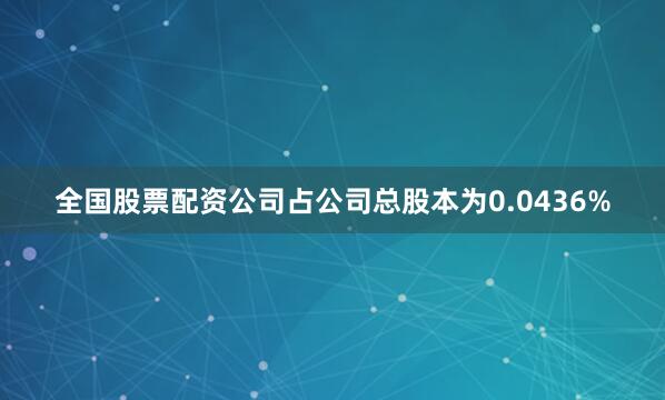 全国股票配资公司占公司总股本为0.0436%