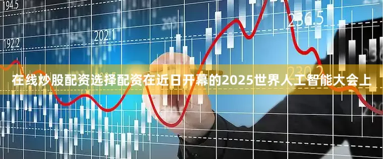在线炒股配资选择配资在近日开幕的2025世界人工智能大会上