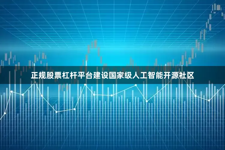 正规股票杠杆平台建设国家级人工智能开源社区