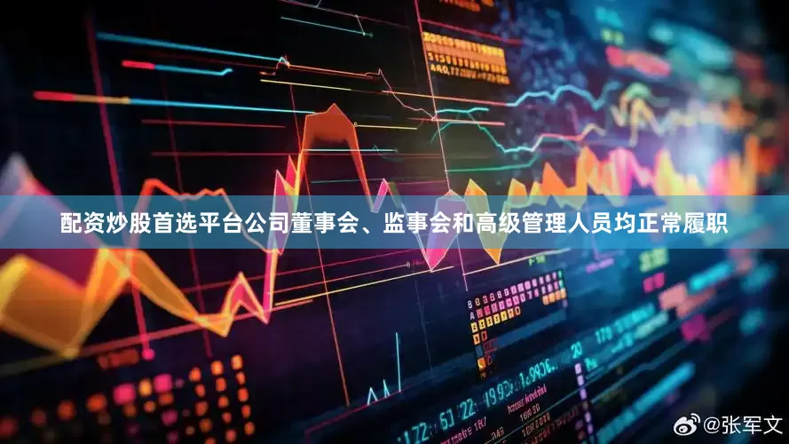 配资炒股首选平台公司董事会、监事会和高级管理人员均正常履职