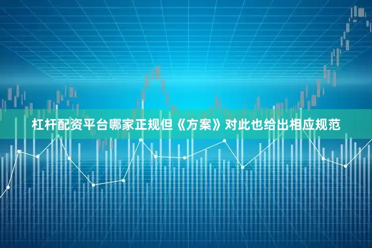 杠杆配资平台哪家正规但《方案》对此也给出相应规范