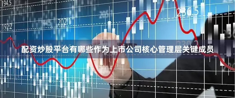 配资炒股平台有哪些　　作为上市公司核心管理层关键成员