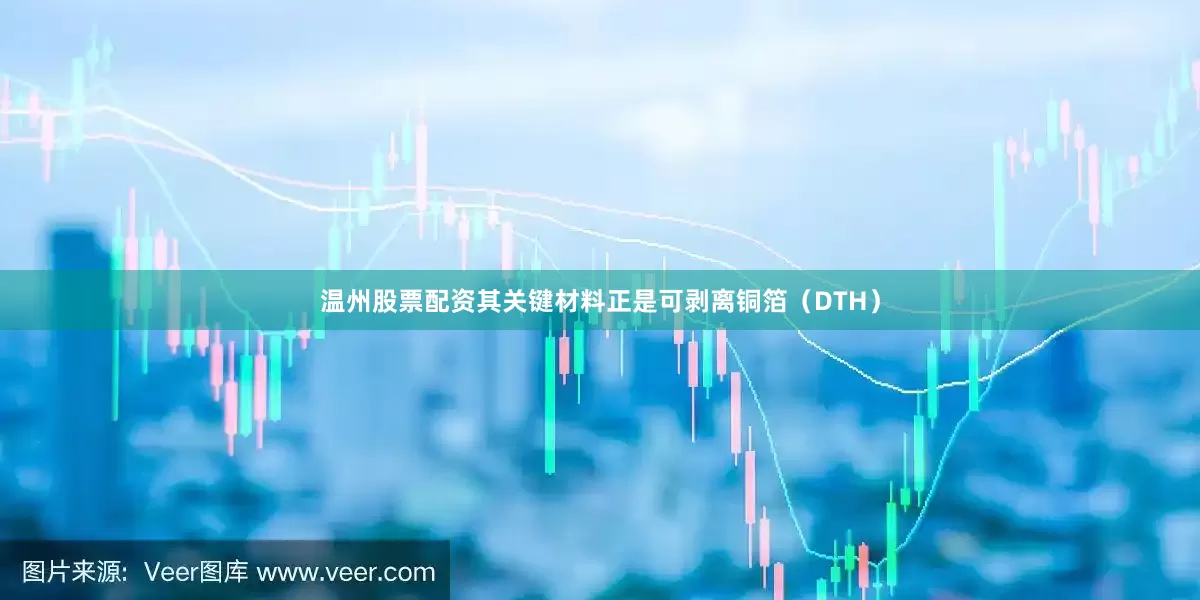 温州股票配资其关键材料正是可剥离铜箔（DTH）