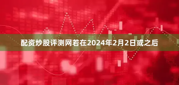 配资炒股评测网若在2024年2月2日或之后