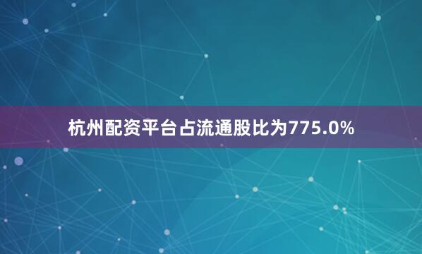 杭州配资平台占流通股比为775.0%