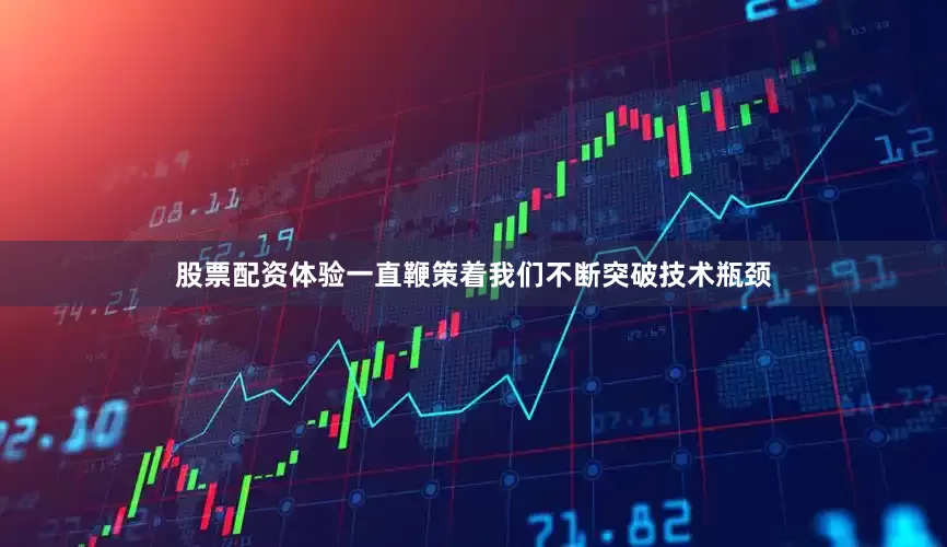 股票配资体验一直鞭策着我们不断突破技术瓶颈