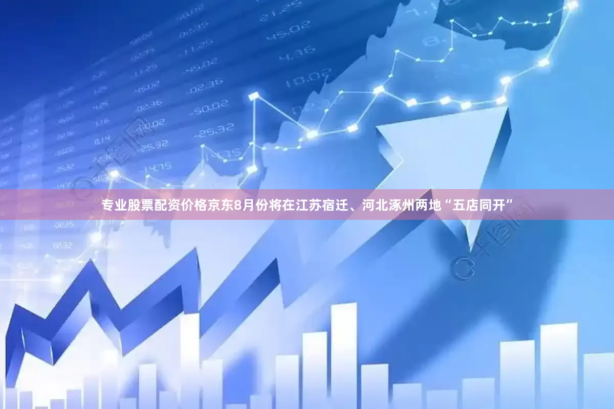 专业股票配资价格京东8月份将在江苏宿迁、河北涿州两地“五店同开”