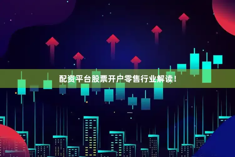 配资平台股票开户零售行业解读！