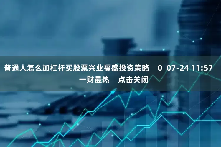 普通人怎么加杠杆买股票兴业福盛投资策略    0  07-24 11:57     一财最热    点击关闭