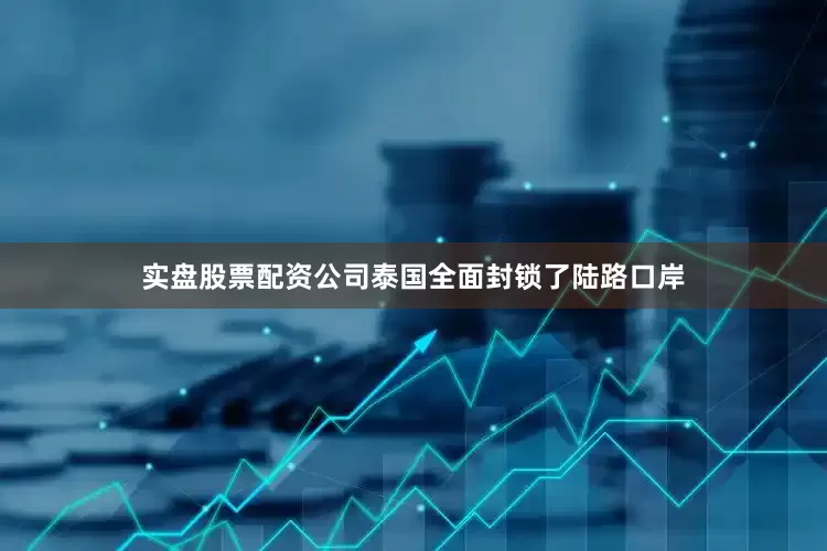 实盘股票配资公司泰国全面封锁了陆路口岸