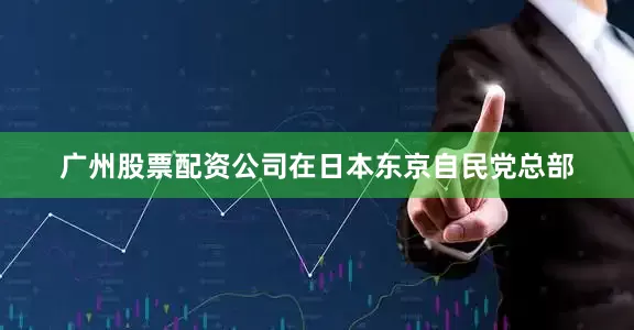 广州股票配资公司在日本东京自民党总部