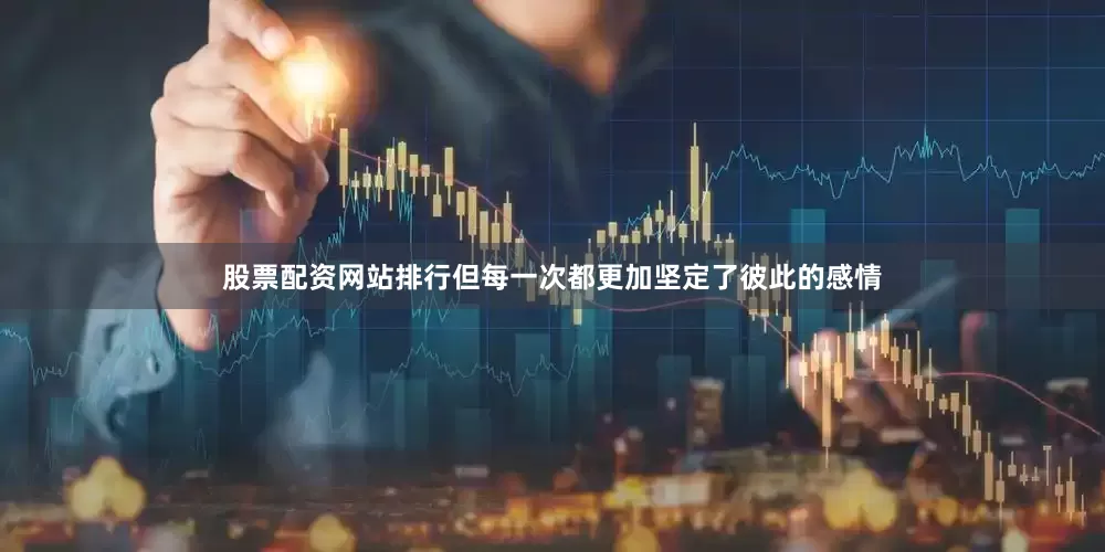 股票配资网站排行但每一次都更加坚定了彼此的感情