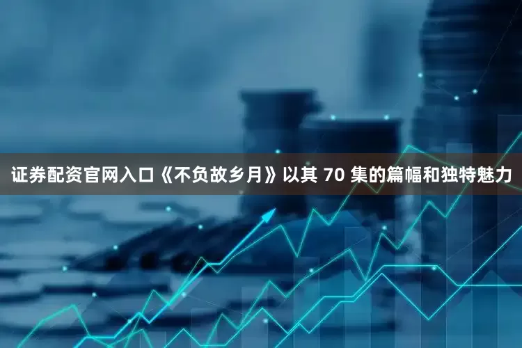 证券配资官网入口《不负故乡月》以其 70 集的篇幅和独特魅力