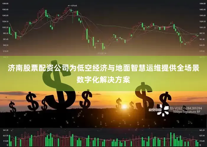 济南股票配资公司为低空经济与地面智慧运维提供全场景数字化解决方案