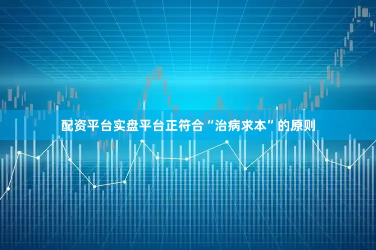 配资平台实盘平台正符合“治病求本”的原则