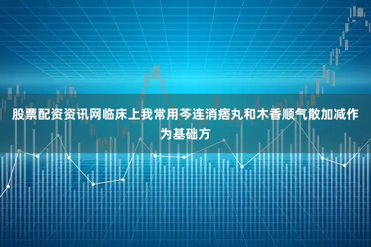 股票配资资讯网临床上我常用芩连消痞丸和木香顺气散加减作为基础方