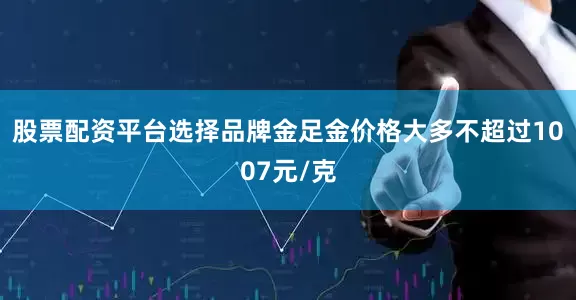 股票配资平台选择品牌金足金价格大多不超过1007元/克