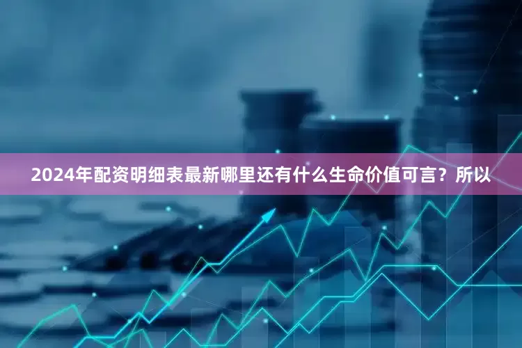 2024年配资明细表最新哪里还有什么生命价值可言？所以