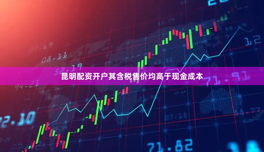 昆明配资开户其含税售价均高于现金成本