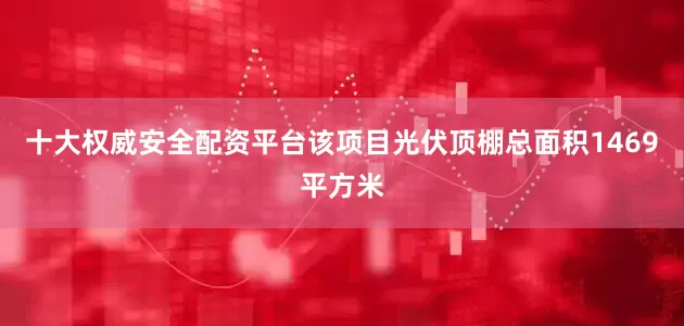 十大权威安全配资平台该项目光伏顶棚总面积1469平方米