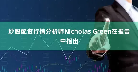 炒股配资行情　　分析师Nicholas Green在报告中指出