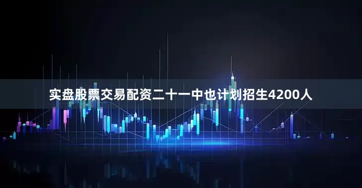 实盘股票交易配资二十一中也计划招生4200人