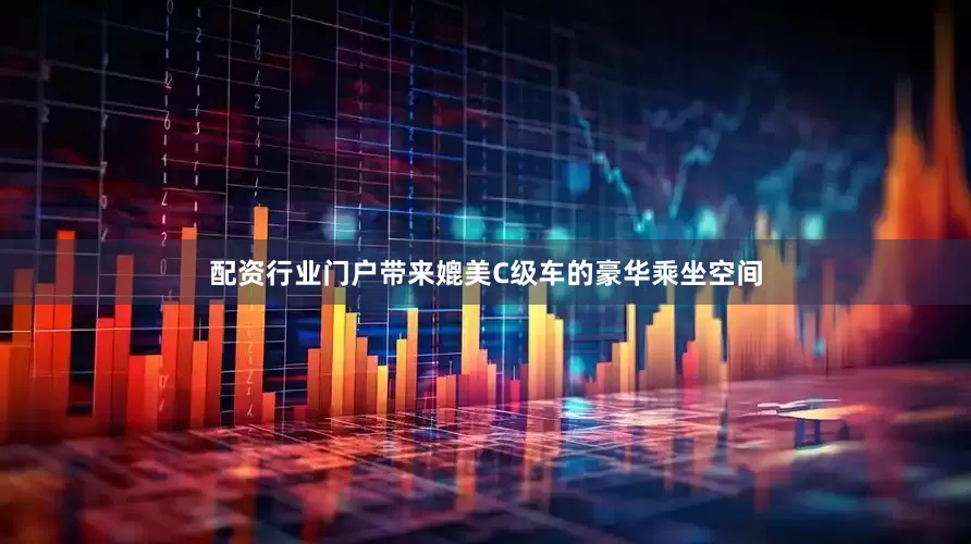 配资行业门户带来媲美C级车的豪华乘坐空间