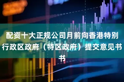 配资十大正规公司月前向香港特别行政区政府（特区政府）提交意见书