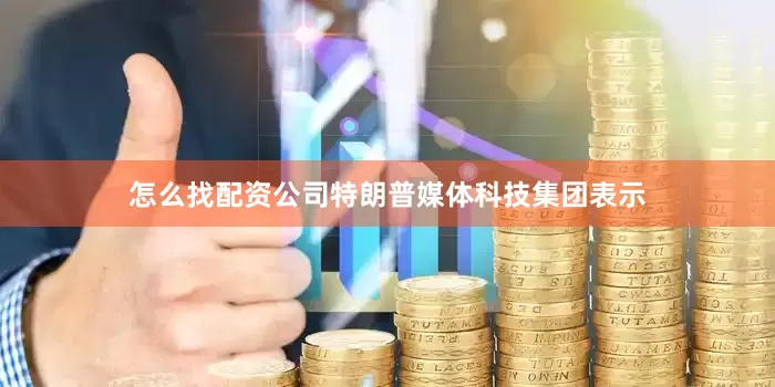 怎么找配资公司　　特朗普媒体科技集团表示