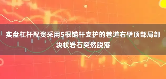 实盘杠杆配资采用5根锚杆支护的巷道右壁顶部局部块状岩石突然脱落