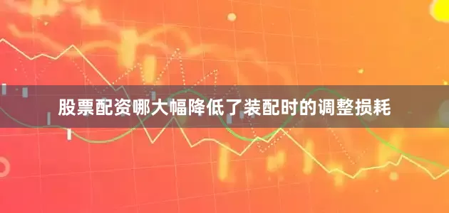 股票配资哪大幅降低了装配时的调整损耗