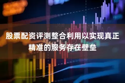 股票配资评测整合利用以实现真正精准的服务存在壁垒